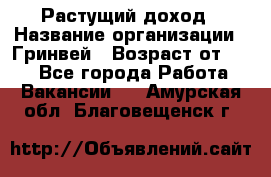 Растущий доход › Название организации ­ Гринвей › Возраст от ­ 18 - Все города Работа » Вакансии   . Амурская обл.,Благовещенск г.